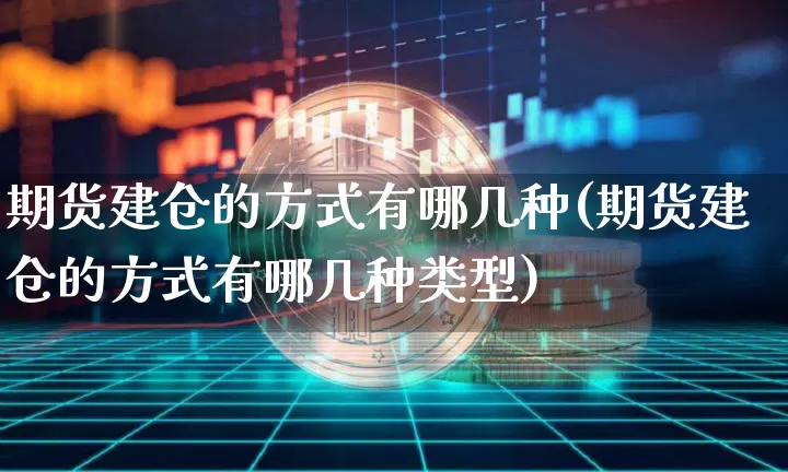期货建仓的方式有哪几种(期货建仓的方式有哪几种类型)_https://m.zghnxxa.com_期货资讯_第1张