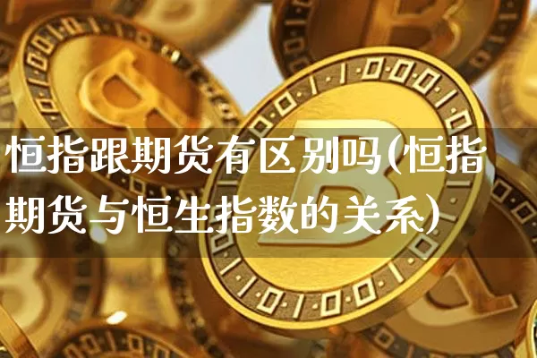 恒指跟期货有区别吗(恒指期货与恒生指数的关系)_https://m.zghnxxa.com_纳指期货_第1张