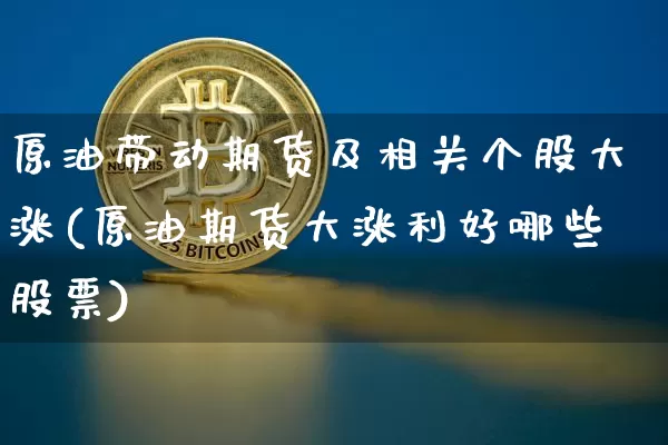 原油带动期货及相关个股大涨(原油期货大涨利好哪些股票)_https://m.zghnxxa.com_黄金直播_第1张