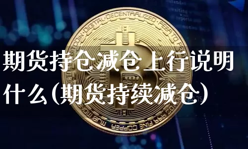 期货持仓减仓上行说明什么(期货持续减仓)_https://m.zghnxxa.com_期货资讯_第1张
