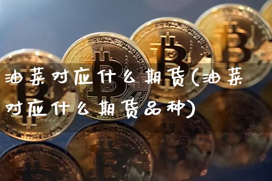 油菜对应什么期货(油菜对应什么期货品种)_https://m.zghnxxa.com_期货资讯_第1张