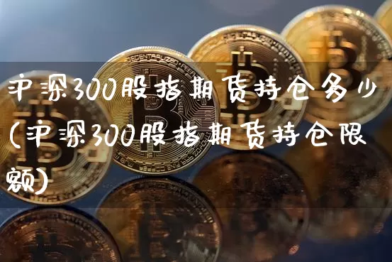 沪深300股指期货持仓多少(沪深300股指期货持仓限额)_https://m.zghnxxa.com_股指期货_第1张