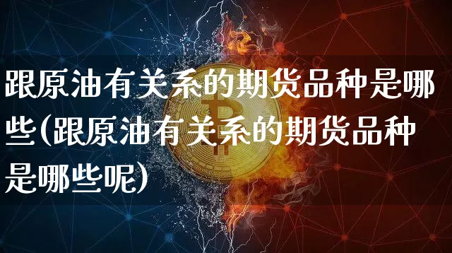 跟原油有关系的期货品种是哪些(跟原油有关系的期货品种是哪些呢)_https://m.zghnxxa.com_纳指期货_第1张