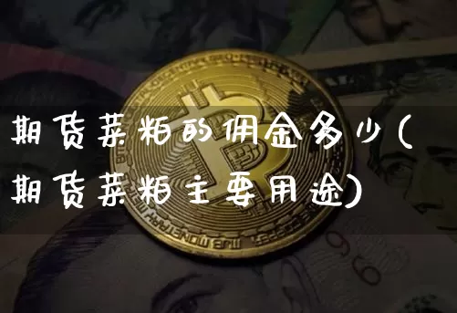 期货菜粕的佣金多少(期货菜粕主要用途)_https://m.zghnxxa.com_期货资讯_第1张