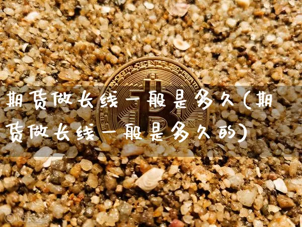 期货做长线一般是多久(期货做长线一般是多久的)_期货资讯_第1张_诸葛期货直播室 期货做长线一般是多久(期货做长线一般是多久的)_https://m.zghnxxa.com_期货资讯_第1张