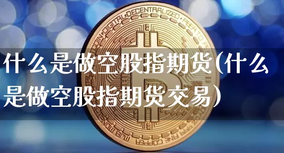 什么是做空股指期货(什么是做空股指期货交易)_https://m.zghnxxa.com_股指期货_第1张