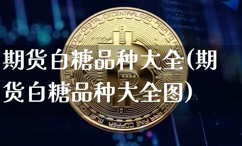 期货白糖品种大全(期货白糖品种大全图)_https://m.zghnxxa.com_天然气期货_第1张