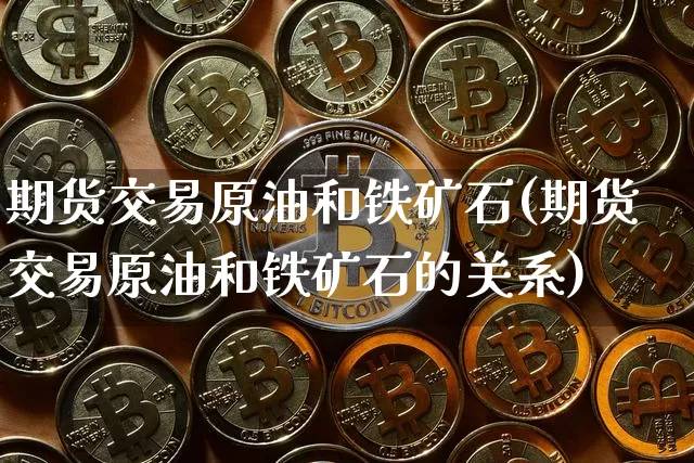 期货交易原油和铁矿石(期货交易原油和铁矿石的关系)_https://m.zghnxxa.com_期货资讯_第1张