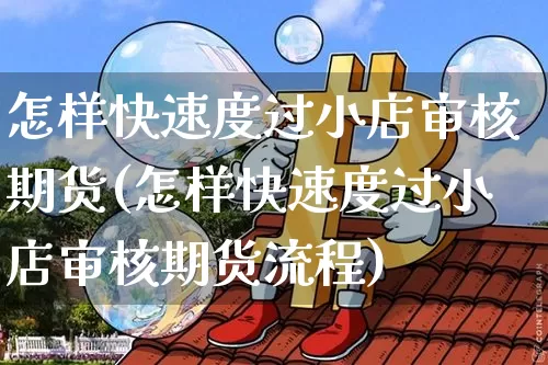 怎样快速度过小店审核期货(怎样快速度过小店审核期货流程)_https://m.zghnxxa.com_天然气期货_第1张