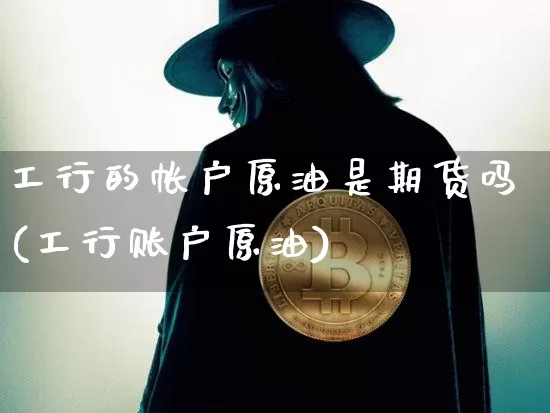 工行的帐户原油是期货吗(工行账户原油)_https://m.zghnxxa.com_原油直播_第1张