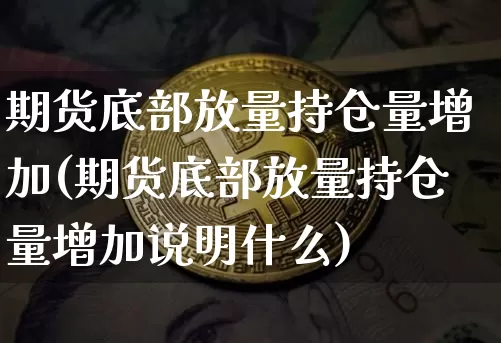 期货底部放量持仓量增加(期货底部放量持仓量增加说明什么)_https://m.zghnxxa.com_纳指期货_第1张