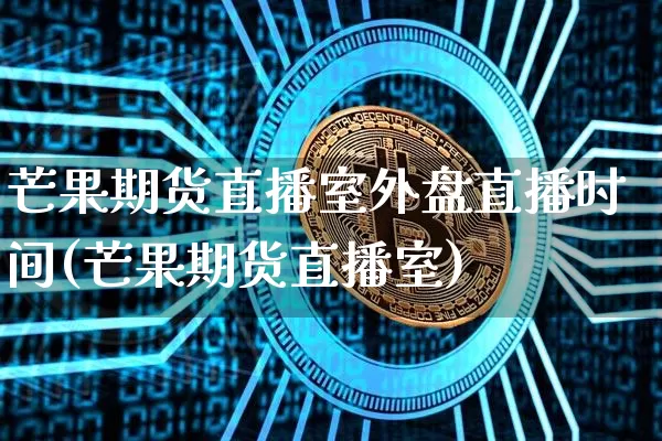 芒果期货直播室外盘直播时间(芒果期货直播室)_原油直播_第1张_诸葛期货直播室 芒果期货直播室外盘直播时间(芒果期货直播室)_https://m.zghnxxa.com_原油直播_第1张