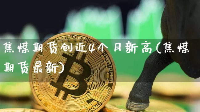 焦煤期货创近4个月新高(焦煤期货最新)_天然气期货_第1张_诸葛期货直播室 焦煤期货创近4个月新高(焦煤期货最新)_https://m.zghnxxa.com_天然气期货_第1张