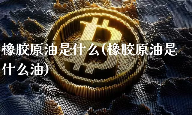 橡胶原油是什么(橡胶原油是什么油)_https://m.zghnxxa.com_股指期货_第1张