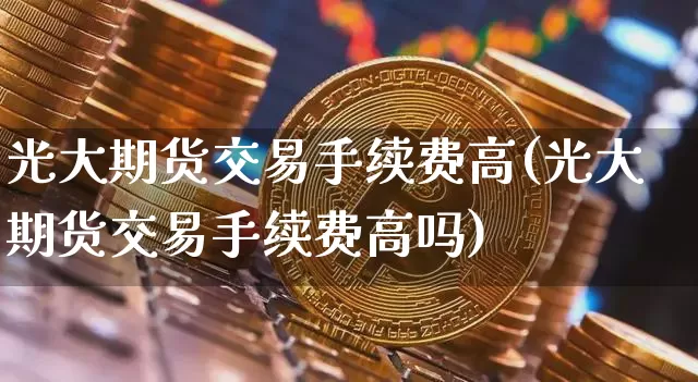 光大期货交易手续费高(光大期货交易手续费高吗)_https://m.zghnxxa.com_天然气期货_第1张