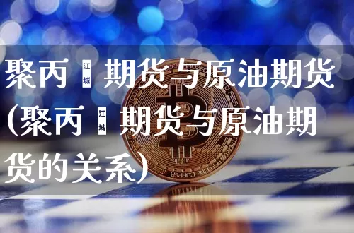 聚丙烯期货与原油期货(聚丙烯期货与原油期货的关系)_https://m.zghnxxa.com_股指期货_第1张