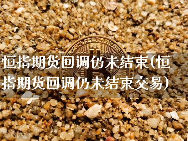 恒指期货回调仍未结束(恒指期货回调仍未结束交易)_https://m.zghnxxa.com_天然气期货_第1张