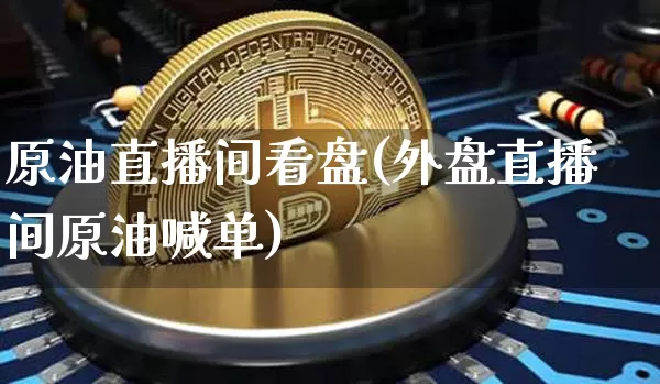 原油直播间看盘(外盘直播间原油喊单)_https://m.zghnxxa.com_黄金直播_第1张