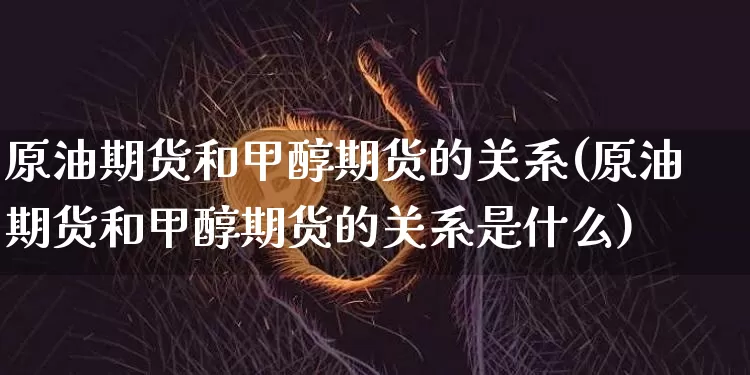 原油期货和甲醇期货的关系(原油期货和甲醇期货的关系是什么)_https://m.zghnxxa.com_天然气期货_第1张