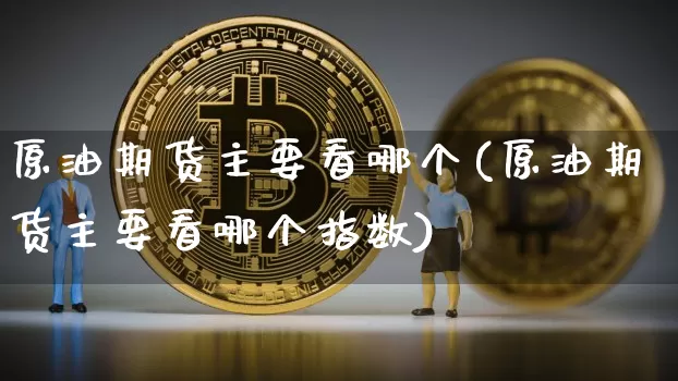 原油期货主要看哪个(原油期货主要看哪个指数)_https://m.zghnxxa.com_原油直播_第1张