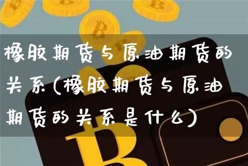 橡胶期货与原油期货的关系(橡胶期货与原油期货的关系是什么)_https://m.zghnxxa.com_黄金直播_第1张