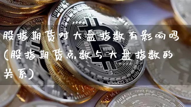 股指期货对大盘指数有影响吗(股指期货点数与大盘指数的关系)_https://m.zghnxxa.com_原油直播_第1张