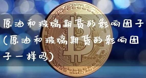 原油和玻璃期货的影响因子(原油和玻璃期货的影响因子一样吗)_https://m.zghnxxa.com_黄金直播_第1张