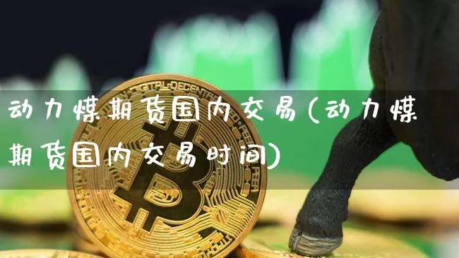 动力煤期货国内交易(动力煤期货国内交易时间)_https://m.zghnxxa.com_恒指期货_第1张