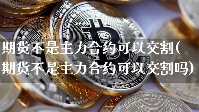 期货不是主力合约可以交割(期货不是主力合约可以交割吗)_https://m.zghnxxa.com_期货资讯_第1张