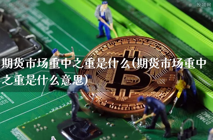 期货市场重中之重是什么(期货市场重中之重是什么意思)_恒指期货_第1张_诸葛期货直播室 期货市场重中之重是什么(期货市场重中之重是什么意思)_https://m.zghnxxa.com_恒指期货_第1张