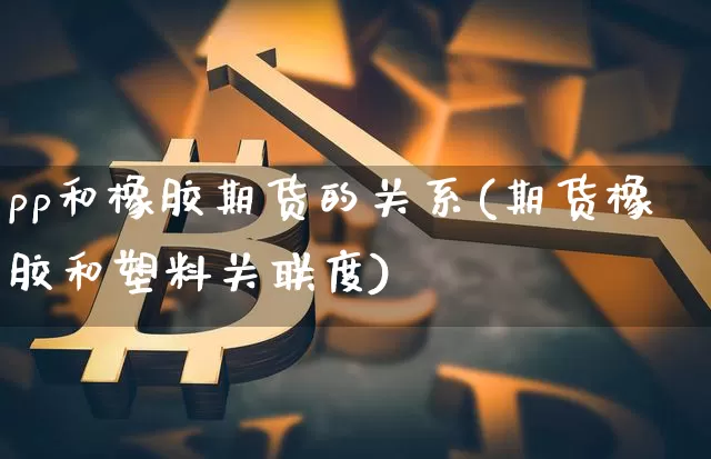 pp和橡胶期货的关系(期货橡胶和塑料关联度)_https://m.zghnxxa.com_天然气期货_第1张