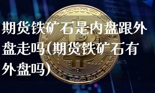 期货铁矿石是内盘跟外盘走吗(期货铁矿石有外盘吗)_原油直播_第1张_诸葛期货直播室 期货铁矿石是内盘跟外盘走吗(期货铁矿石有外盘吗)_https://m.zghnxxa.com_原油直播_第1张