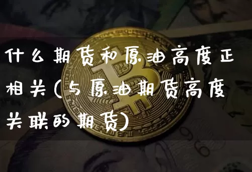 什么期货和原油高度正相关(与原油期货高度关联的期货)_https://m.zghnxxa.com_股指期货_第1张