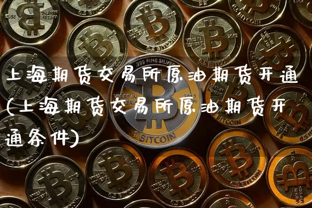 上海期货交易所原油期货开通(上海期货交易所原油期货开通条件)_原油直播_第1张_诸葛期货直播室 上海期货交易所原油期货开通(上海期货交易所原油期货开通条件)_https://m.zghnxxa.com_原油直播_第1张