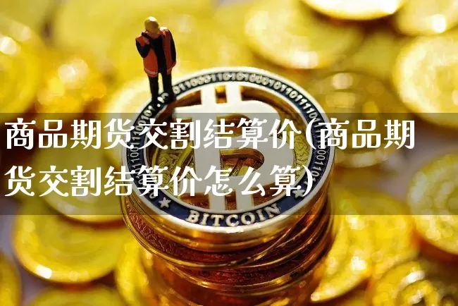 商品期货交割结算价(商品期货交割结算价怎么算)_https://m.zghnxxa.com_纳指期货_第1张