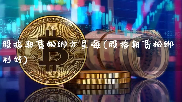 股指期货松绑方星海(股指期货松绑利好)_期货资讯_第1张_诸葛期货直播室 股指期货松绑方星海(股指期货松绑利好)_https://m.zghnxxa.com_期货资讯_第1张