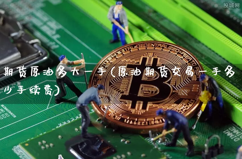 期货原油多大一手(原油期货交易一手多少手续费)_https://m.zghnxxa.com_原油直播_第1张