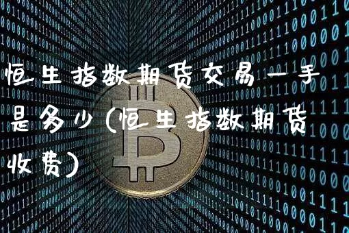 恒生指数期货交易一手是多少(恒生指数期货收费)_https://m.zghnxxa.com_纳指期货_第1张