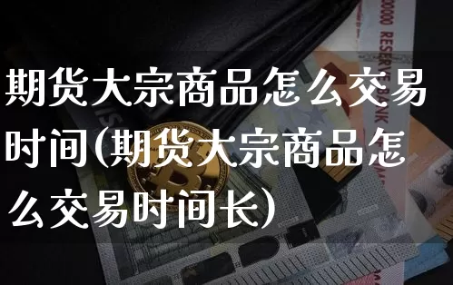 期货大宗商品怎么交易时间(期货大宗商品怎么交易时间长)_https://m.zghnxxa.com_股指期货_第1张