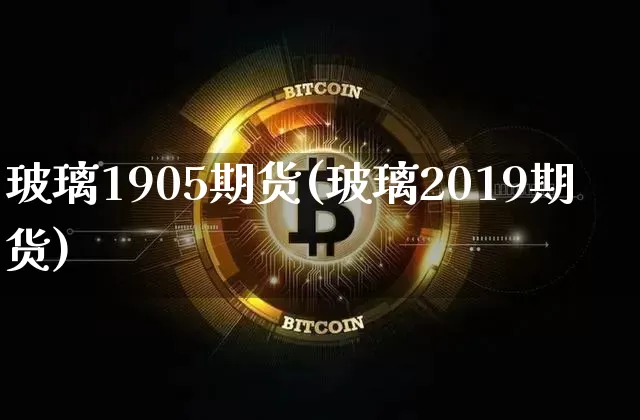 玻璃1905期货(玻璃2019期货)_https://m.zghnxxa.com_期货资讯_第1张
