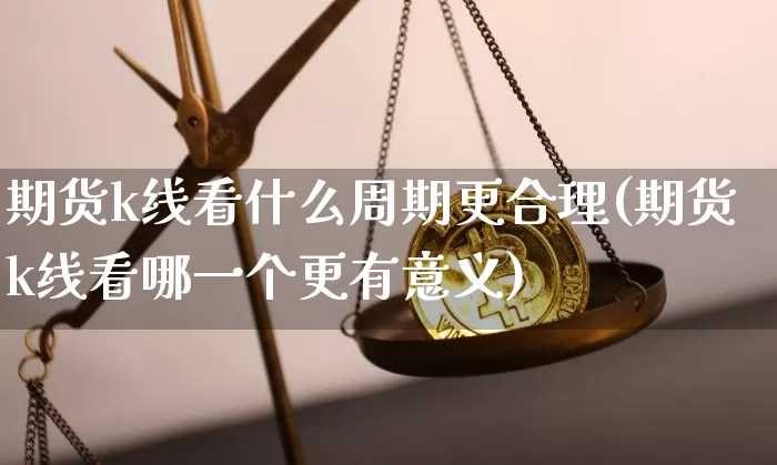 期货k线看什么周期更合理(期货k线看哪一个更有意义)_https://m.zghnxxa.com_天然气期货_第1张