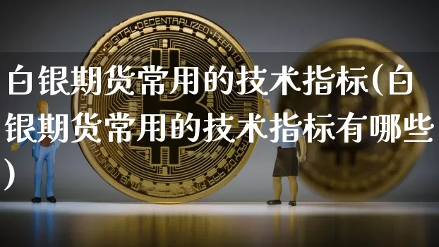 白银期货常用的技术指标(白银期货常用的技术指标有哪些)_https://m.zghnxxa.com_黄金直播_第1张