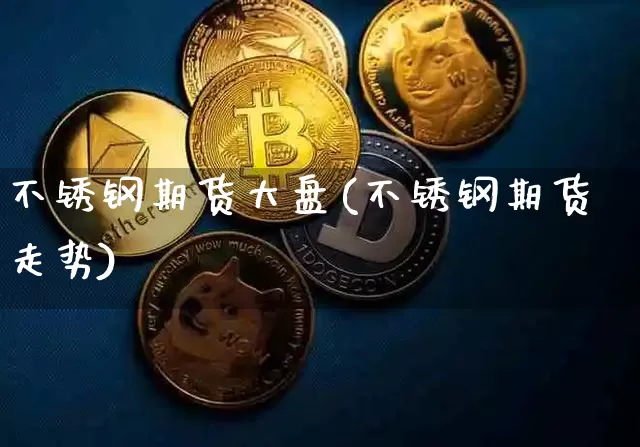 不锈钢期货大盘(不锈钢期货走势)_https://m.zghnxxa.com_期货资讯_第1张
