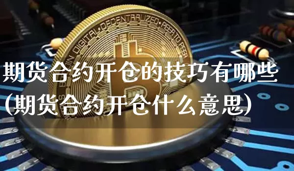期货合约开仓的技巧有哪些(期货合约开仓什么意思)_https://m.zghnxxa.com_原油直播_第1张