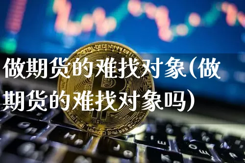 做期货的难找对象(做期货的难找对象吗)_https://m.zghnxxa.com_天然气期货_第1张