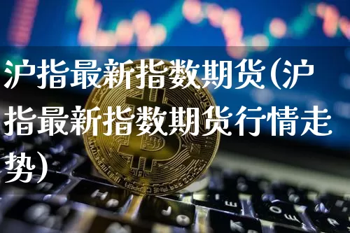 沪指最新指数期货(沪指最新指数期货行情走势)_https://m.zghnxxa.com_黄金直播_第1张