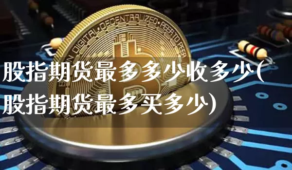 股指期货最多多少收多少(股指期货最多买多少)_https://m.zghnxxa.com_原油直播_第1张