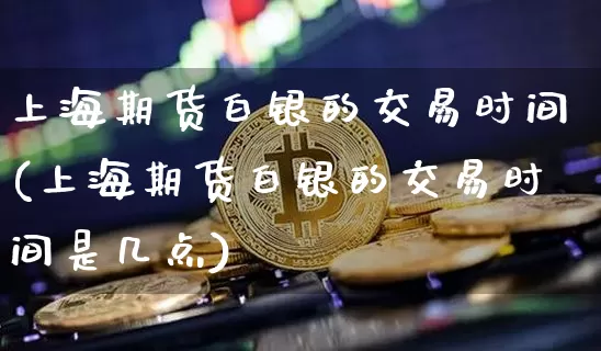 上海期货白银的交易时间(上海期货白银的交易时间是几点)_https://m.zghnxxa.com_黄金直播_第1张