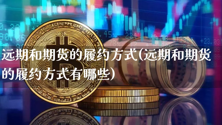 远期和期货的履约方式(远期和期货的履约方式有哪些)_黄金直播_第1张_诸葛期货直播室 远期和期货的履约方式(远期和期货的履约方式有哪些)_https://m.zghnxxa.com_黄金直播_第1张