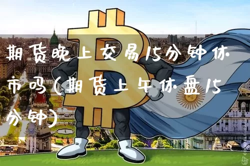 期货晚上交易15分钟休市吗(期货上午休盘15分钟)_https://m.zghnxxa.com_原油直播_第1张